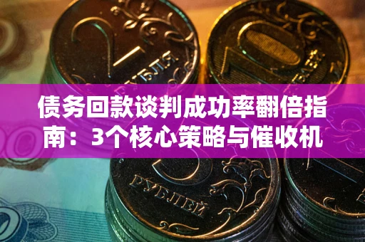 济南债务回款谈判成功率翻倍指南：3个核心策略与催收机构避坑法则