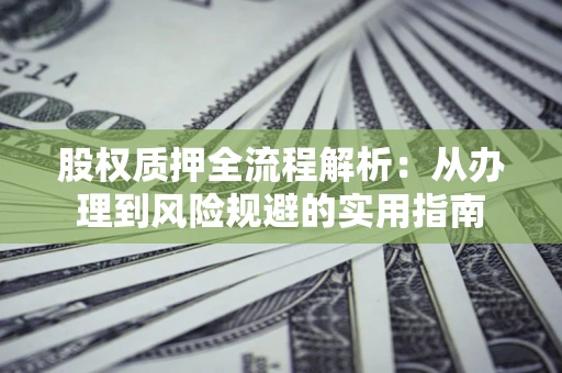 济南股权质押全流程解析：从办理到风险规避的实用指南