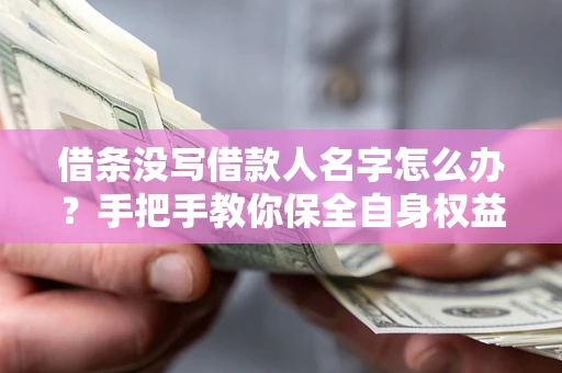 济南借条没写借款人名字怎么办？手把手教你保全自身权益