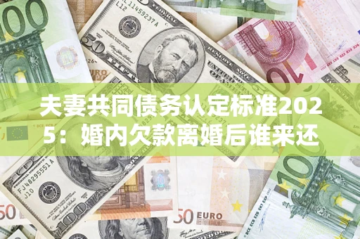 济南夫妻共同债务认定标准2025:婚内欠款离婚后谁来还? 济南夫妻共同债务认定标准2025:婚内欠款离婚后谁来还?