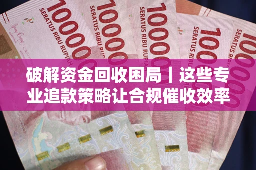 济南破解资金回收困局｜这些专业追款策略让合规催收效率翻倍