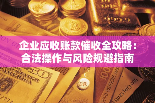 济南企业应收账款催收全攻略：合法操作与风险规避指南