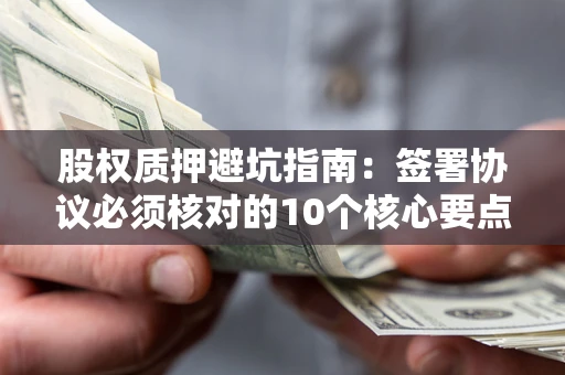 济南股权质押避坑指南:签署协议必须核对的10个核心要点 济南股权质押避坑指南:签署协议必须核对的10个核心要点