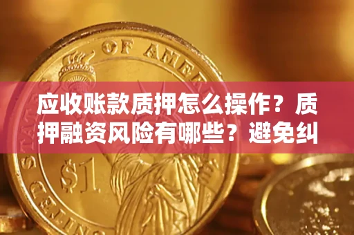 济南应收账款质押怎么操作？质押融资风险有哪些？避免纠纷高效融资技巧