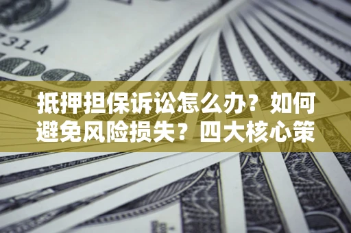 济南抵押担保诉讼怎么办？如何避免风险损失？四大核心策略全解读