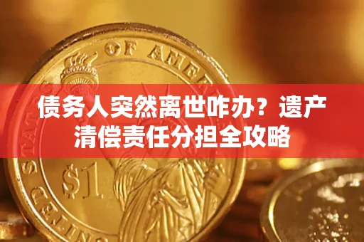 济南债务人突然离世咋办？遗产清偿责任分担全攻略