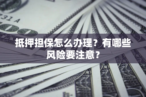 济南抵押担保怎么办理？有哪些风险要注意？