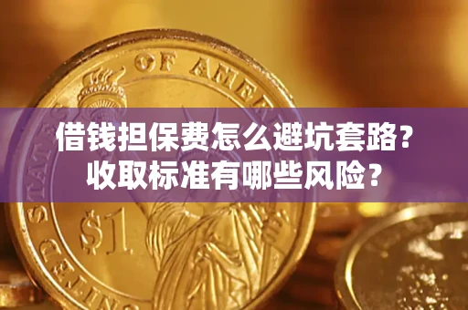 济南借钱担保费怎么避坑套路？收取标准有哪些风险？
