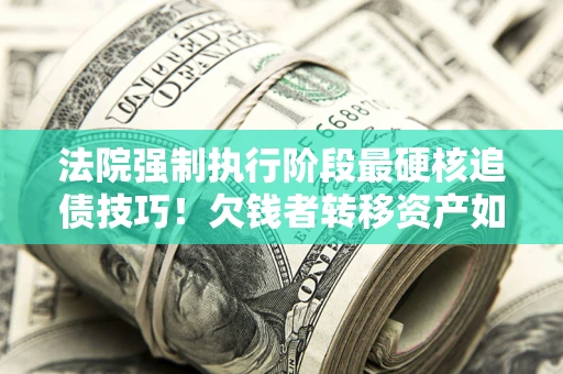 济南法院强制执行阶段最硬核追债技巧！欠钱者转移资产如何破解？