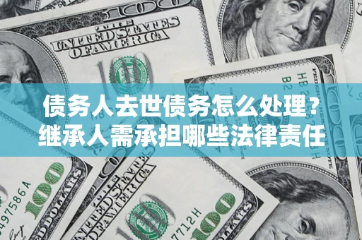 济南债务人去世债务怎么处理？继承人需承担哪些法律责任？