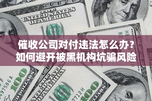 济南催收公司对付违法怎么办？如何避开被黑机构坑骗风险