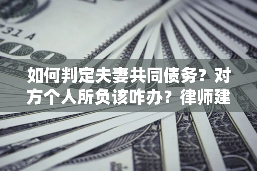 济南如何判定夫妻共同债务？对方个人所负该咋办？律师建议