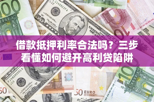 济南借款抵押利率合法吗？三步看懂如何避开高利贷陷阱