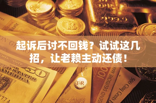 济南起诉后讨不回钱？试试这几招，让老赖主动还债！