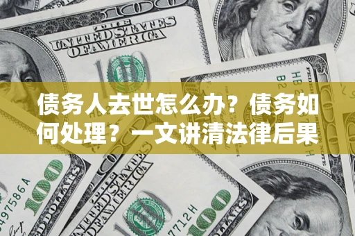 济南债务人去世怎么办？债务如何处理？一文讲清法律后果
