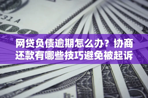 济南网贷负债逾期怎么办？协商还款有哪些技巧避免被起诉？