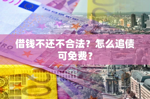 济南借钱不还不合法？怎么追债可免费？
