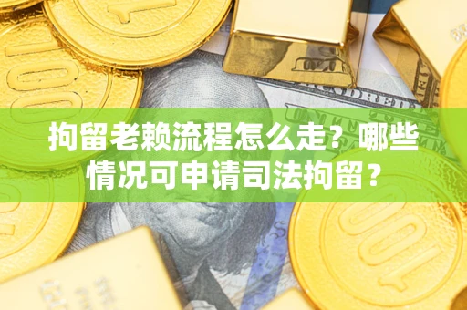 济南拘留老赖流程怎么走？哪些情况可申请司法拘留？