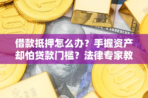 济南借款抵押怎么办？手握资产却怕贷款门槛？法律专家教你办抵押不踩坑