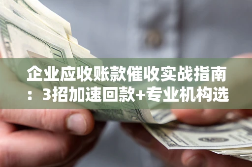 济南企业应收账款催收实战指南：3招加速回款+专业机构选择避坑