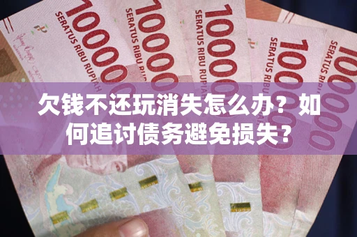 济南欠钱不还玩消失怎么办？如何追讨债务避免损失？
