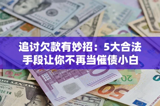 济南追讨欠款有妙招：5大合法手段让你不再当催债小白