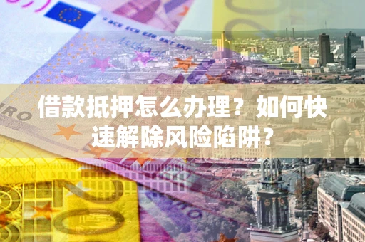 济南借款抵押怎么办理？如何快速解除风险陷阱？