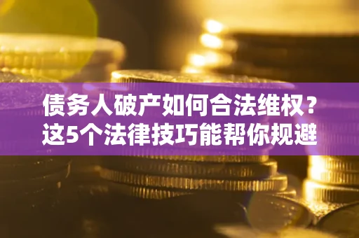 济南债务人破产如何合法维权？这5个法律技巧能帮你规避风险