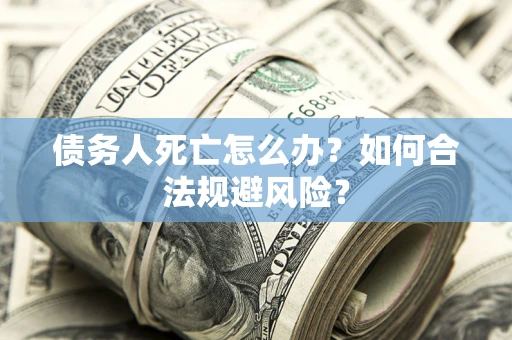 济南债务人死亡怎么办？如何合法规避风险？