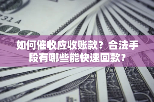 济南如何催收应收账款？合法手段有哪些能快速回款？