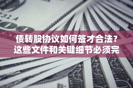 济南债转股协议如何签才合法？这些文件和关键细节必须完整