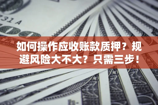 济南如何操作应收账款质押？规避风险大不大？只需三步！