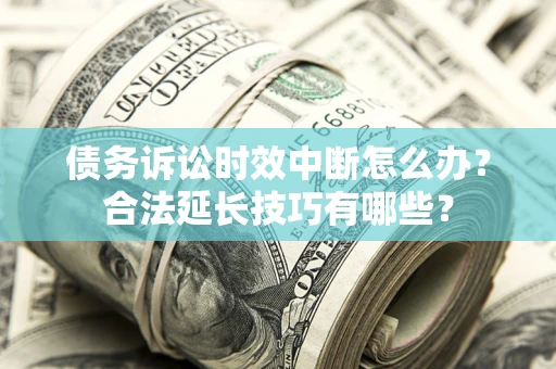济南债务诉讼时效中断怎么办？合法延长技巧有哪些？