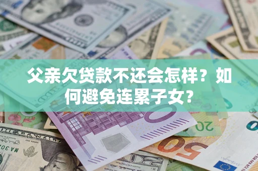 济南父亲欠贷款不还会怎样？如何避免连累子女？