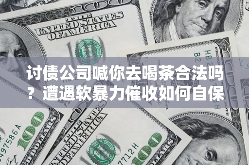 济南讨债公司喊你去喝茶合法吗？遭遇软暴力催收如何自保？