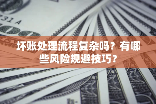 济南坏账处理流程复杂吗？有哪些风险规避技巧？