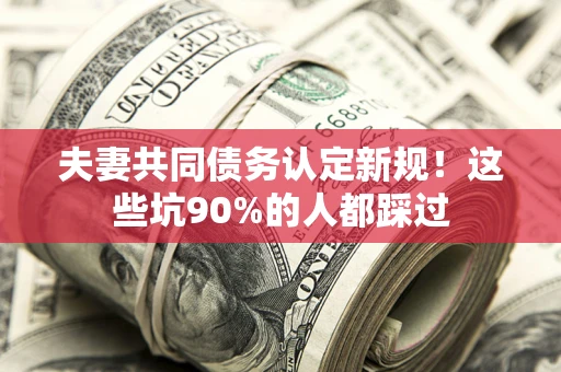 济南夫妻共同债务认定新规！这些坑90%的人都踩过