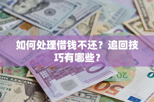 济南如何处理借钱不还？追回技巧有哪些？