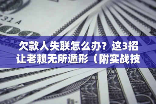 济南欠款人失联怎么办？这3招让老赖无所遁形（附实战技巧）