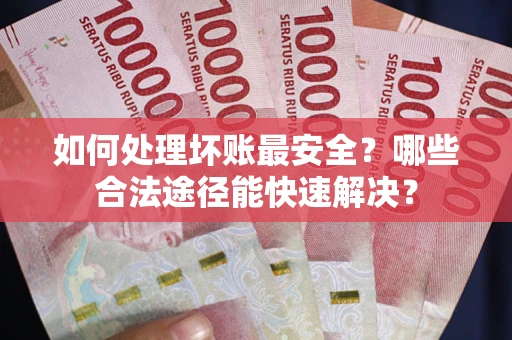 济南如何处理坏账最安全？哪些合法途径能快速解决？