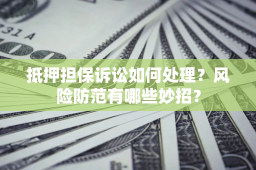 济南抵押担保诉讼如何处理？风险防范有哪些妙招？