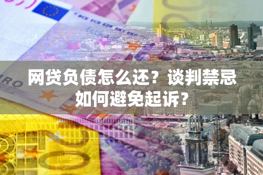 济南网贷负债怎么还？谈判禁忌如何避免起诉？