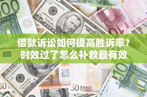 济南借款诉讼如何提高胜诉率？时效过了怎么补救最有效