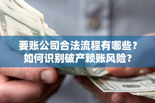 济南要账公司合法流程有哪些？如何识别破产赖账风险？