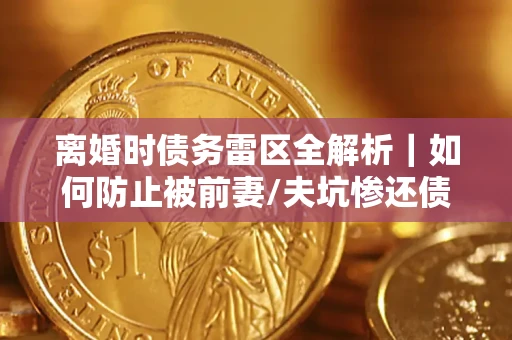 济南离婚时债务雷区全解析｜如何防止被前妻/夫坑惨还债？