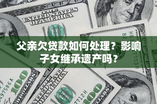 济南父亲欠贷款如何处理？影响子女继承遗产吗？