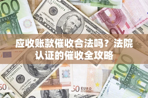 济南应收账款催收合法吗？法院认证的催收全攻略