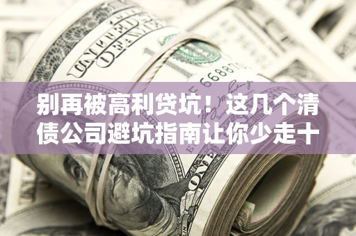 济南别再被高利贷坑！这几个清债公司避坑指南让你少走十年弯路