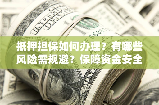 济南抵押担保如何办理？有哪些风险需规避？保障资金安全
