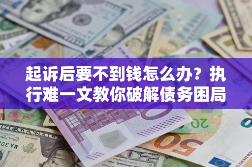 济南起诉后要不到钱怎么办？执行难一文教你破解债务困局